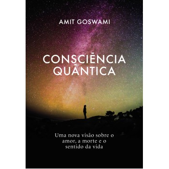 Consciência Quântica: Uma nova visão sobre o amor, a morte, e o sentido da vida