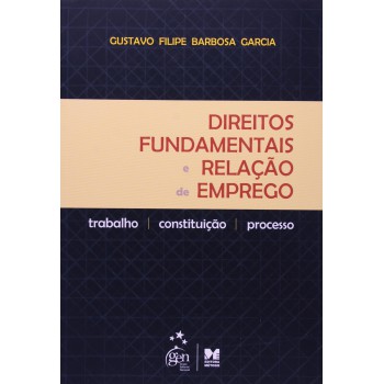 Direitos Fundamentais e Relação de Emprego: Trabalho, Constituição e Processo