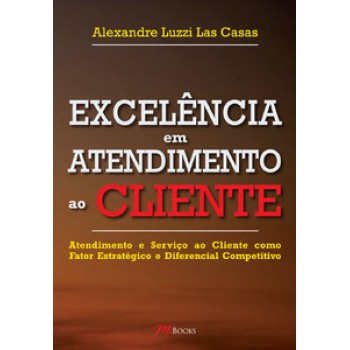 Excelência Em Atendimento Ao Cliente: Atendimento E Serviço Ao Cliente Como Fator Estratégico E Diferencial Competitivo