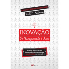 Inovação, Do Planejamento à Ação: Manual Prático Para A Introdução E Lançamento De Grandes Ideias No Mercado