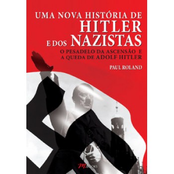 Uma Nova História De Hitler E Dos Nazistas: O Pesadelo Da Ascensão E A Queda De Adolf Hitler