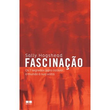 Fascinação: Os 7 Segredos Para Cativar O Mundo à Sua Volta