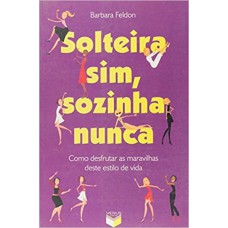 Solteira Sim, Sozinha Nunca: Como Desfrutar As Maravilhas Deste Estilo De Vida: Como Desfrutar As Maravilhas Deste Estilo De Vida