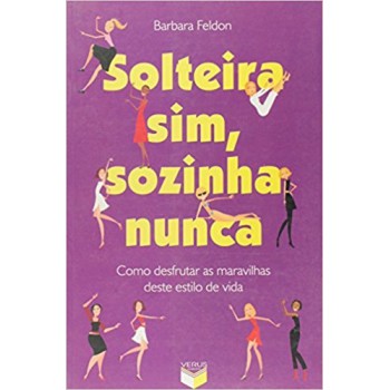 Solteira Sim, Sozinha Nunca: Como Desfrutar As Maravilhas Deste Estilo De Vida: Como Desfrutar As Maravilhas Deste Estilo De Vida