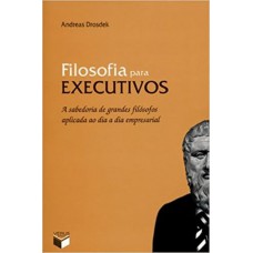 Filosofia para executivos: A sabedoria de grandes filósofos aplicada ao dia a dia empresarial: A sabedoria de grandes filósofos aplicada ao dia a dia empresarial