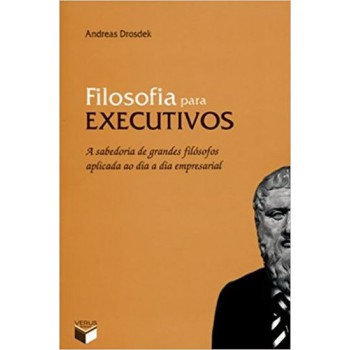 Filosofia para executivos: A sabedoria de grandes filósofos aplicada ao dia a dia empresarial: A sabedoria de grandes filósofos aplicada ao dia a dia empresarial