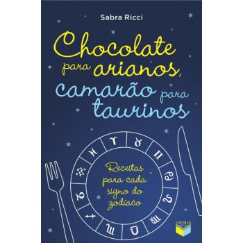 Chocolate Para Arianos, Camarão Para Taurinos: Receitas Para Cada Signo Do Zodíaco: Receitas Para Cada Signo Do Zodíaco