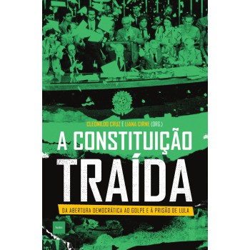 A Constituição Traída: Da Abertura Democrática Ao Golpe E à Prisão De Lula