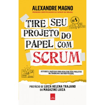 Tire Seu Projeto Do Papel Com Scrum: Atitudes E Práticas Para Realizar Seus Projetos No Trabalho E Na Vida