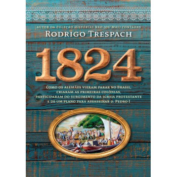 1824: Como Os Alemães Vieram Parar No Brasil, Criaram As Primeiras Colônias, Participaram Do Surgimento Da Igreja Protestante E De Um Plano Para Assassinar D. Pedro I