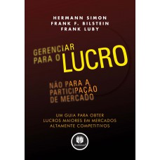 Gerenciar Para O Lucro, Não Para A Participação De Mercado: Um Guia Para Obter Lucros Maiores Em Mercados Altamente Competitivos