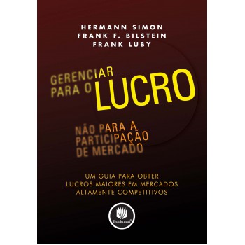 Gerenciar Para O Lucro, Não Para A Participação De Mercado: Um Guia Para Obter Lucros Maiores Em Mercados Altamente Competitivos