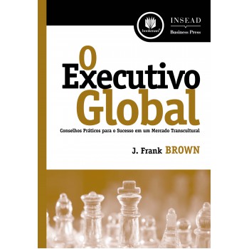 O Executivo Global: Conselhos Práticos Para O Sucesso Em Um Mercado Transcultural