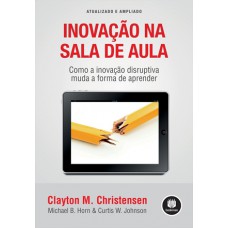 Inovação Na Sala De Aula: Como A Inovação Disruptiva Muda A Forma De Aprender (atualizada E Ampliada)