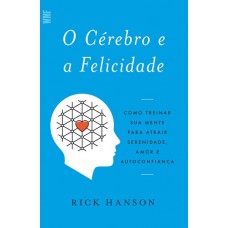 O Cérebro E A Felicidade: Como Treinar Sua Mente Para Atrair Serenidade, Amor E Autoconfiança