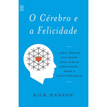 O Cérebro E A Felicidade: Como Treinar Sua Mente Para Atrair Serenidade, Amor E Autoconfiança