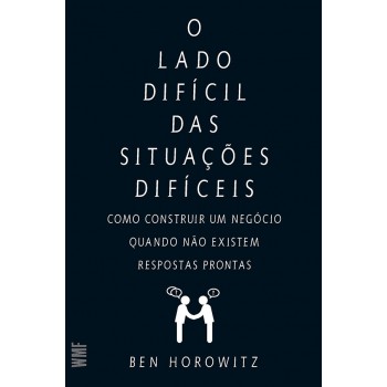 O Lado Difícil Das Situações Difíceis: Como Constuir Um Negócio Quando Não Existem Respostas Prontas