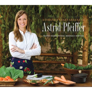 A Cozinha Vegetariana Da Astrid Pfeiffer: Receitas Veganas Práticas, Modernas E Nutritivas