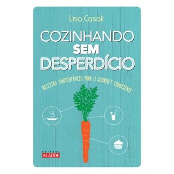 Cozinhando Sem Desperdício: Receitas Sustentáveis Para O Gourmet Consciente