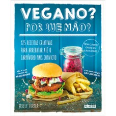 Vegano? Por Que Não?: 125 Receitas Criativas Para Arrebatar Até O Carnívoro Mais Convicto