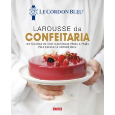 Larousse Da Confeitaria: 100 Receitas De Chef Ilustradas Passo A Passo Pela Escola Le Cordon Bleu