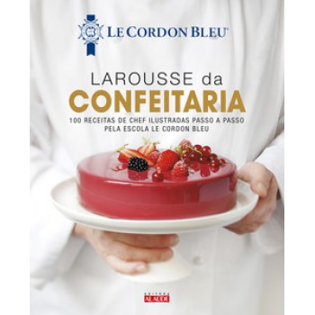 Larousse Da Confeitaria: 100 Receitas De Chef Ilustradas Passo A Passo Pela Escola Le Cordon Bleu