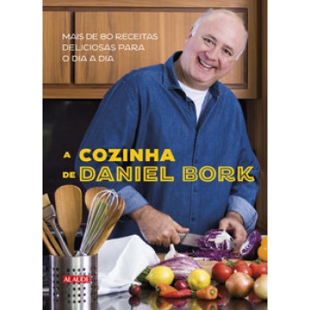 A Cozinha De Daniel Bork: Mais De 80 Receitas Deliciosas Para O Dia A Dia