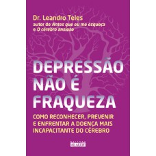 Depressão Não é Fraqueza: Como Reconhecer, Prevenir E Enfrentar A Doença Mais Incapacitante Do Cérebro