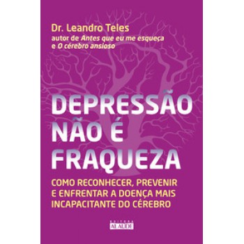 Depressão Não é Fraqueza: Como Reconhecer, Prevenir E Enfrentar A Doença Mais Incapacitante Do Cérebro