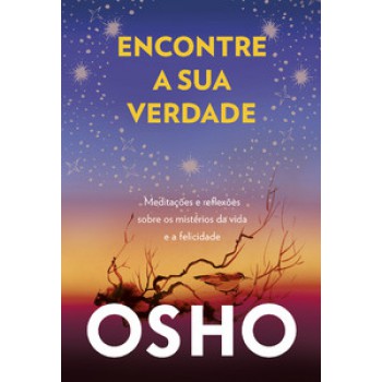 Encontre A Sua Verdade: Meditações E Reflexões Sobre Os Mistérios Da Vida E A Felicidade