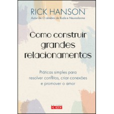 Como Construir Grandes Relacionamentos: Práticas Simples Para Resolver Conflitos, Criar Conexões E Promover O Amor