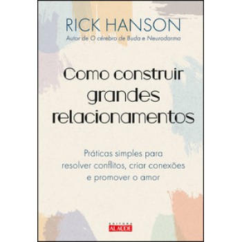 Como Construir Grandes Relacionamentos: Práticas Simples Para Resolver Conflitos, Criar Conexões E Promover O Amor