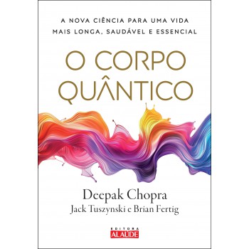 O Corpo Quântico: A Nova Ciência Para Uma Vida Mais Longa, Saudável E Essencial