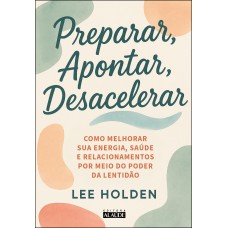 Preparar, Apontar, Desacelerar: Como Melhorar Sua Energia, Saúde E Relacionamentos Por Meio Do Poder Da Lentidão