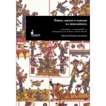 Tempo, Espaço E Passado Na Mesoamérica: O Calendário, A Cosmografia E A Cosmogonia Nos Códices E Textos Nahuas