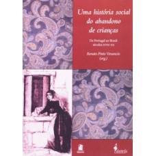 Uma História Social Do Abandono De Crianças: De Portugal Ao Brasil: Séculos Xviii-xx