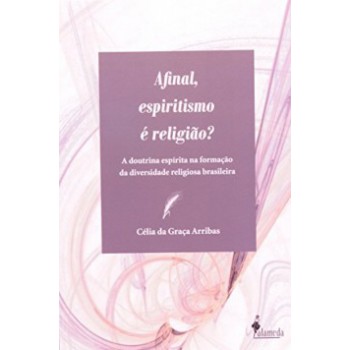 Afinal, Espiritismo é Religião?: A Doutrina Espírita Na Formação Da Diversidade Religiosa Brasileira