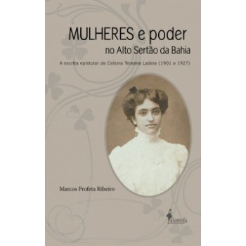 Mulheres E Poder No Alto Sertão Da Bahia: A Escrita Epistolar De Celsina Teixeira Ladeia (1901 A 1927)