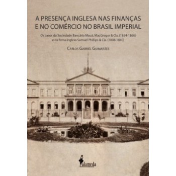 A Presença Inglesa Nas Finanças E No Comércio No Brasil Imperial: Os Casos Da Sociedade Bancária Mauá, Macgregor & Cia. (1854-1866) E Da Firma Inglesa Samuel Phillips & Cia. (1808-1840)