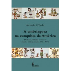 A Embriaguez Na Conquista Da América: Medicina, Idolatria E Vício No México E Peru, Séculos Xvi E Xvii