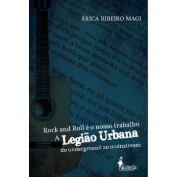 Rock And Roll é O Nosso Trabalho: A Legião Urbana Do Underground Ao Mainstream