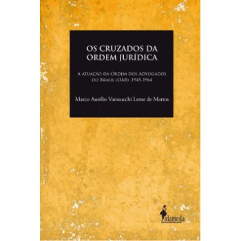 Os Cruzados Da Ordem Jurídica: A Atuação Da Ordem Dos Advogados Do Brasil (oab), 1945-1964