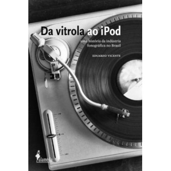 Da Vitrola Ao Ipod: Uma História Da Indústria Fonográfica No Brasil