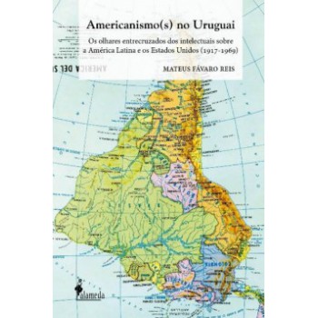 Americanismo(s) No Uruguai: Os Olhares Entrecruzados Dos Intelectuais Sobre A América Latina E Os Estados Unidos (1917-1969)