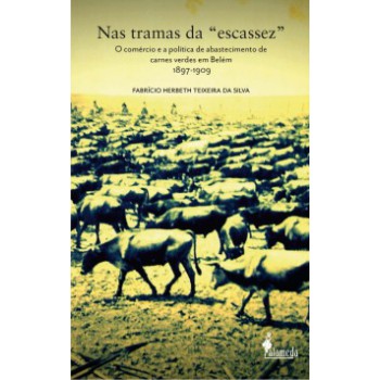 NAS TRAMAS DA “ESCASSEZ”: O COMÉRCIO E A POLÍTICA DE ABASTECIMENTO DE CARNES VERDES EM BELÉM - 1897-1909