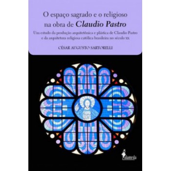 O Espaço Sagrado E O Religioso Na Obra De Claudio Pastro: Um Estudo Da Produção Arquitetônica E Plástica De Claudio Pastro E Da Arquitetura Religiosa Católica Brasileira No Século Xx