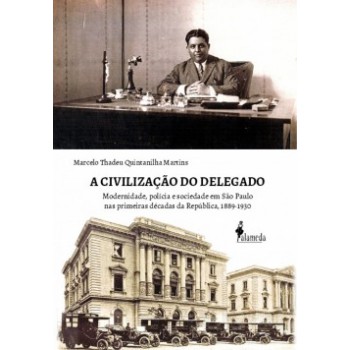 A Civilização Do Delegado: Modernidade, Polícia E Sociedade Em São Paulo Nas Primeiras Décadas Da República, 1889-1930