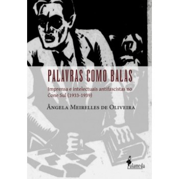 Palavras Como Balas: Imprensa E Intelectuais Antifascistas No Cone Sul (1933-1939)