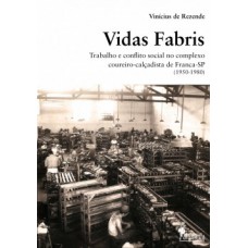 Vidas Fabris: Trabalho E Conflito Social No Complexo Coureiro-calçadista De Franca - Sp (1950-1980)