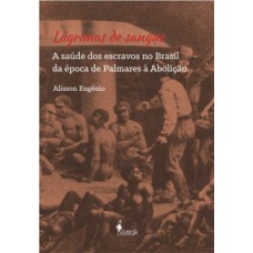 Lágrimas De Sangue: A Saúde Dos Escravos No Brasil Da época De Palmares à Abolição